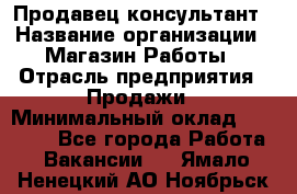 Продавец-консультант › Название организации ­ Магазин Работы › Отрасль предприятия ­ Продажи › Минимальный оклад ­ 27 000 - Все города Работа » Вакансии   . Ямало-Ненецкий АО,Ноябрьск г.